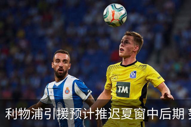 利物浦引援预计推迟夏窗中后期 努涅斯和萨拉赫都不可能回归